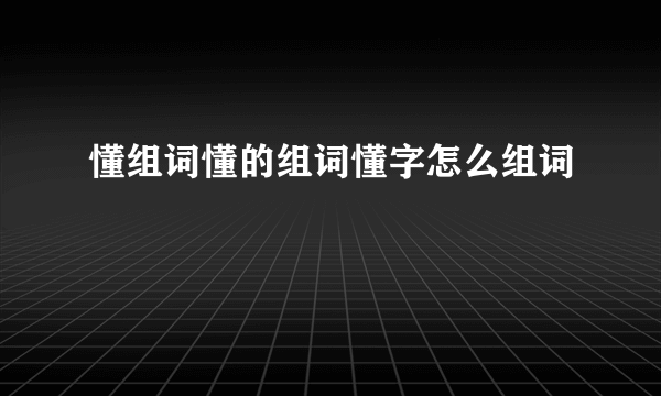 懂组词懂的组词懂字怎么组词