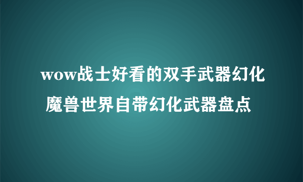 wow战士好看的双手武器幻化 魔兽世界自带幻化武器盘点
