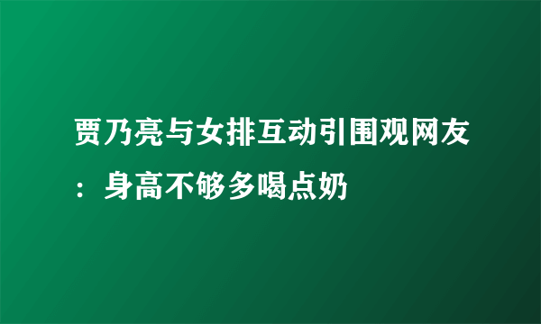 贾乃亮与女排互动引围观网友：身高不够多喝点奶