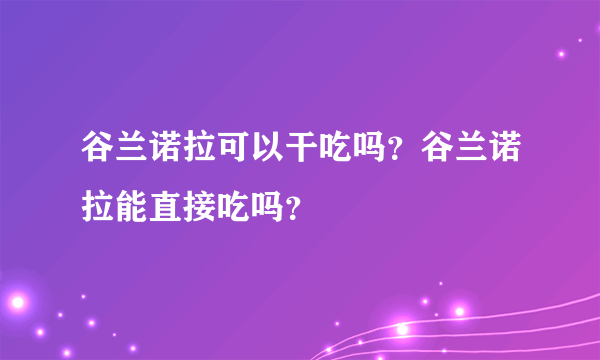 谷兰诺拉可以干吃吗？谷兰诺拉能直接吃吗？