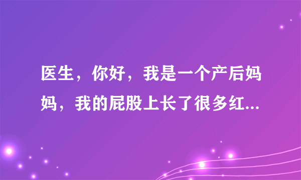 医生，你好，我是一个产后妈妈，我的屁股上长了很多红...