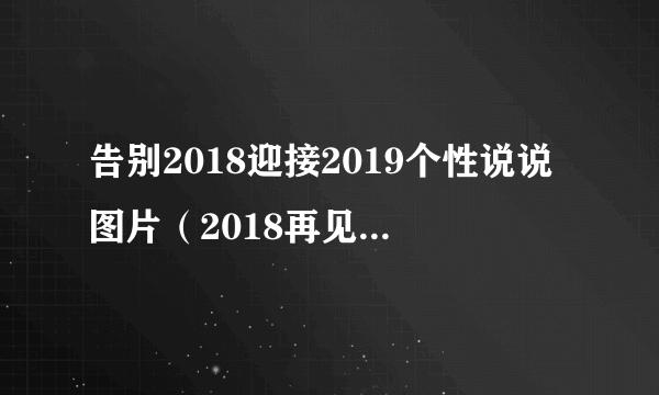 告别2018迎接2019个性说说图片（2018再见2019你好励志说说）