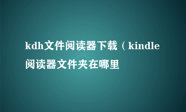kdh文件阅读器下载（kindle阅读器文件夹在哪里