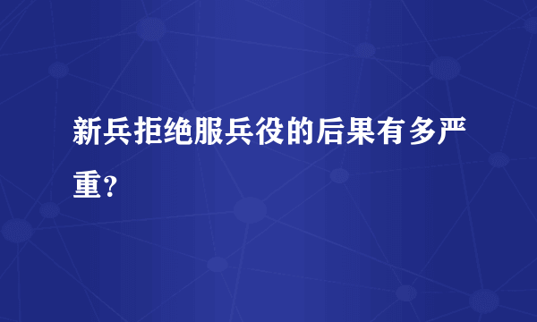 新兵拒绝服兵役的后果有多严重？