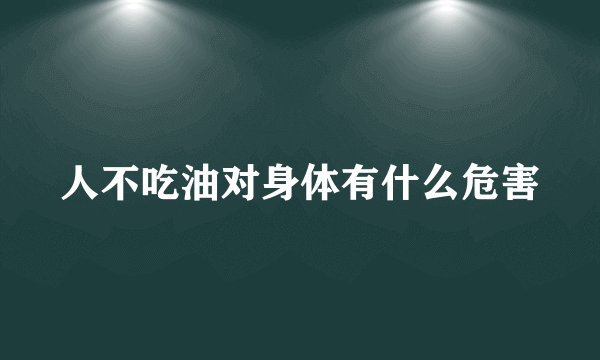人不吃油对身体有什么危害
