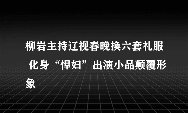 柳岩主持辽视春晚换六套礼服 化身“悍妇”出演小品颠覆形象