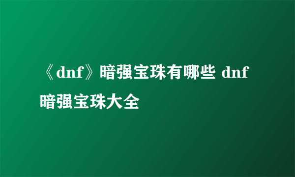 《dnf》暗强宝珠有哪些 dnf暗强宝珠大全
