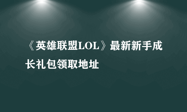 《英雄联盟LOL》最新新手成长礼包领取地址