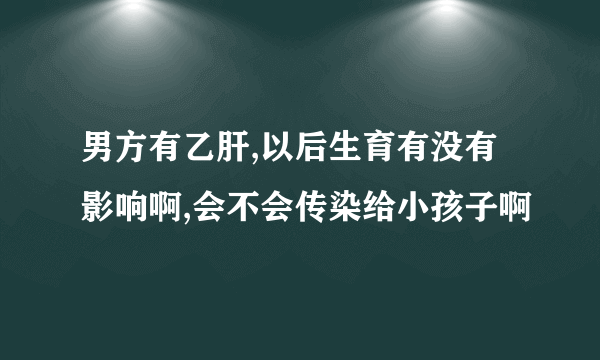 男方有乙肝,以后生育有没有影响啊,会不会传染给小孩子啊