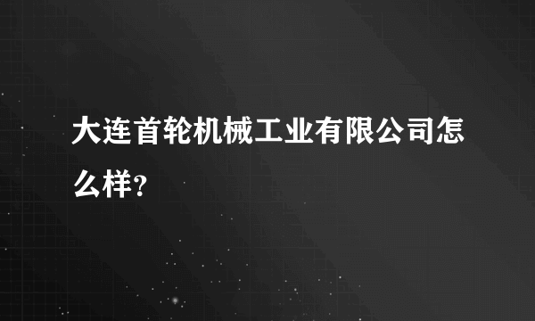 大连首轮机械工业有限公司怎么样？