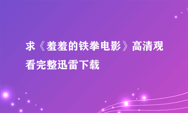 求《羞羞的铁拳电影》高清观看完整迅雷下载