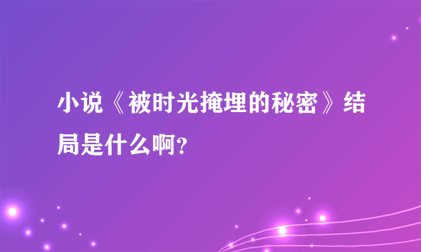 小说《被时光掩埋的秘密》结局是什么啊？