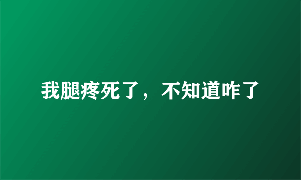 我腿疼死了，不知道咋了