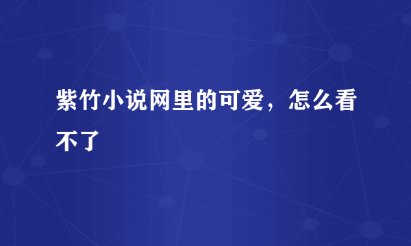 紫竹小说网里的可爱，怎么看不了