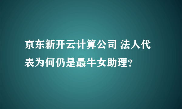 京东新开云计算公司 法人代表为何仍是最牛女助理？