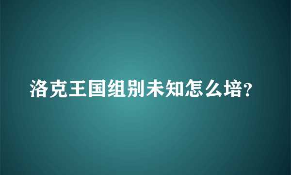 洛克王国组别未知怎么培？