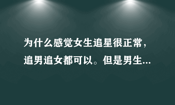 为什么感觉女生追星很正常，追男追女都可以。但是男生追星总感觉怪怪的，尤其追女的就像色狼一般。