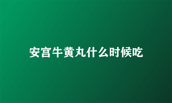安宫牛黄丸什么时候吃
