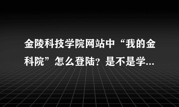 金陵科技学院网站中“我的金科院”怎么登陆？是不是学生无法登陆？如果可以登陆的话账号和密码应该是什么