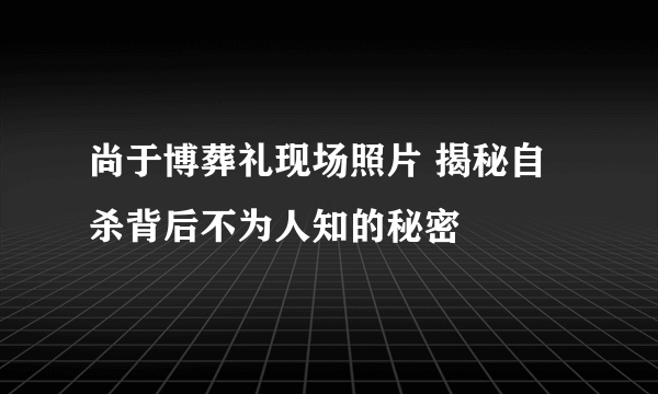 尚于博葬礼现场照片 揭秘自杀背后不为人知的秘密