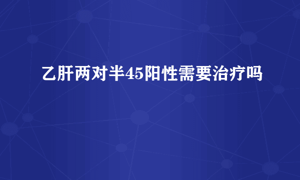 乙肝两对半45阳性需要治疗吗