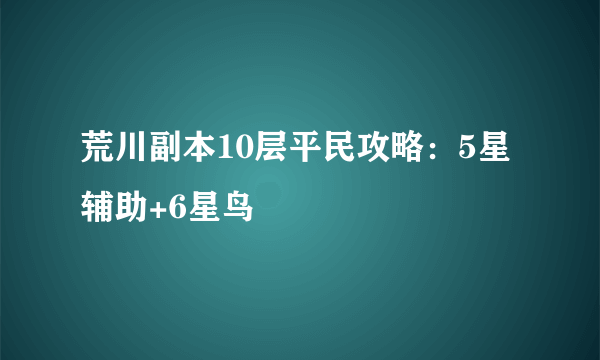 荒川副本10层平民攻略：5星辅助+6星鸟