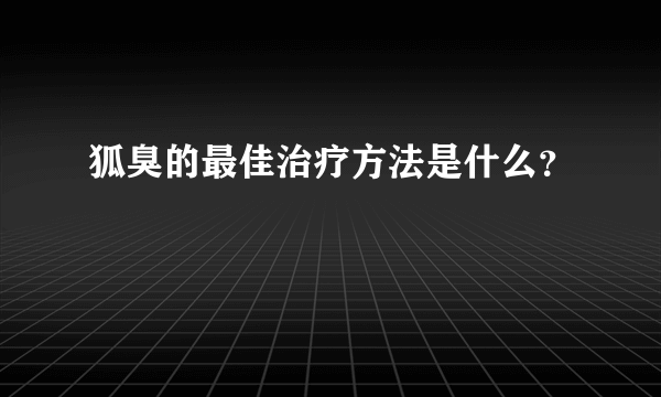 狐臭的最佳治疗方法是什么？