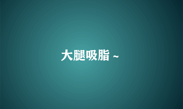 大腿吸脂～