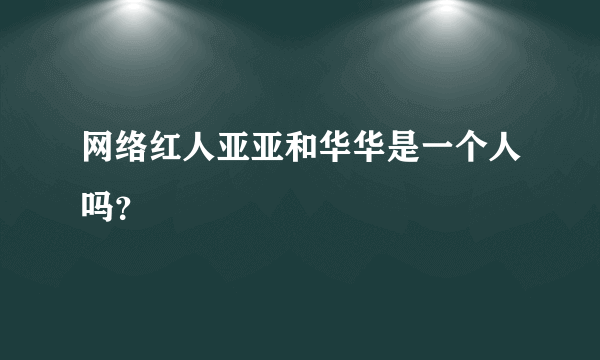 网络红人亚亚和华华是一个人吗？