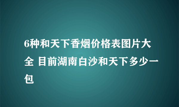 6种和天下香烟价格表图片大全 目前湖南白沙和天下多少一包