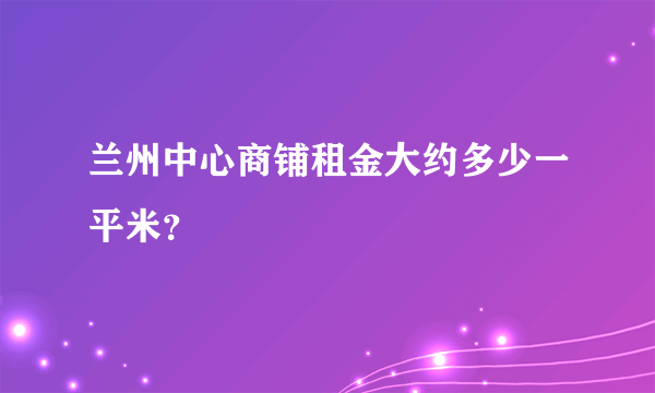 兰州中心商铺租金大约多少一平米？