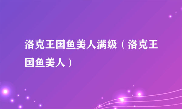 洛克王国鱼美人满级（洛克王国鱼美人）