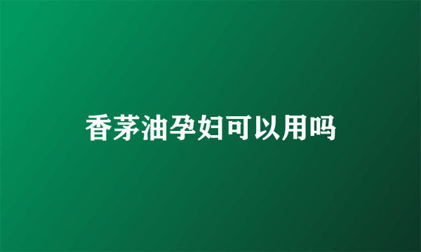香茅油孕妇可以用吗
