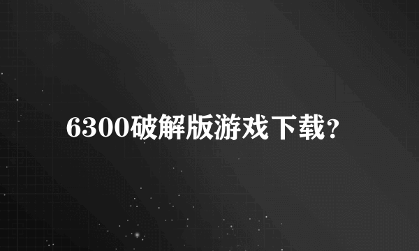 6300破解版游戏下载？