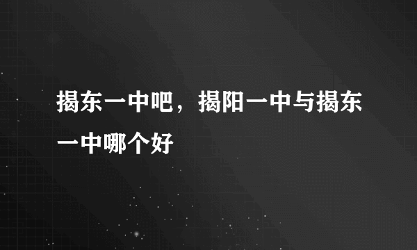 揭东一中吧，揭阳一中与揭东一中哪个好