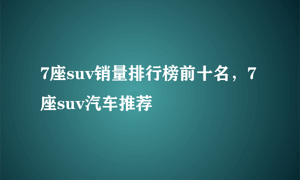 7座suv销量排行榜前十名，7座suv汽车推荐