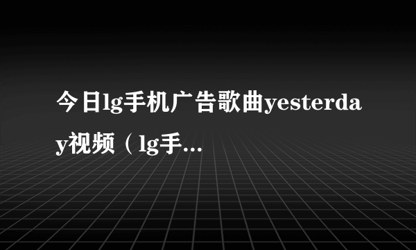 今日lg手机广告歌曲yesterday视频（lg手机广告歌曲）
