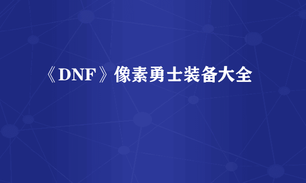 《DNF》像素勇士装备大全