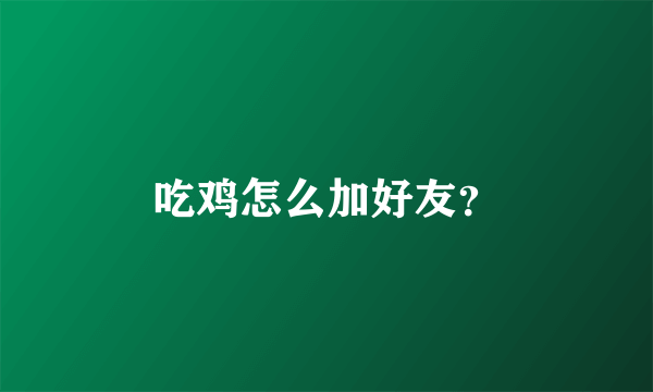 吃鸡怎么加好友？