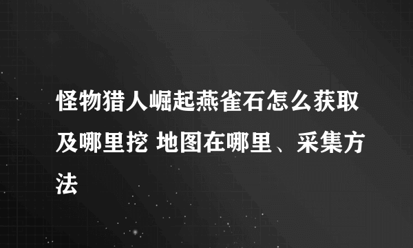 怪物猎人崛起燕雀石怎么获取及哪里挖 地图在哪里、采集方法