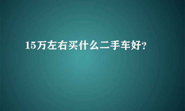 15万左右买什么二手车好？