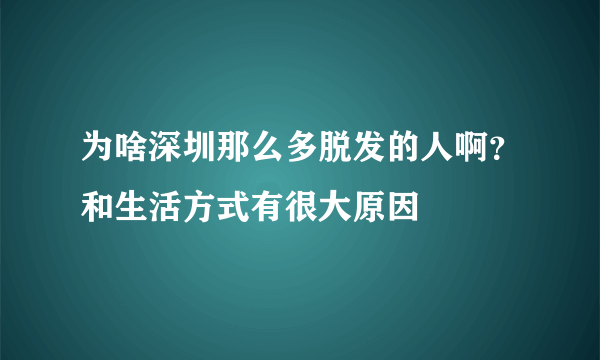 为啥深圳那么多脱发的人啊？和生活方式有很大原因