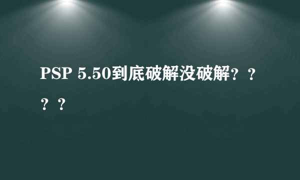 PSP 5.50到底破解没破解？？？？