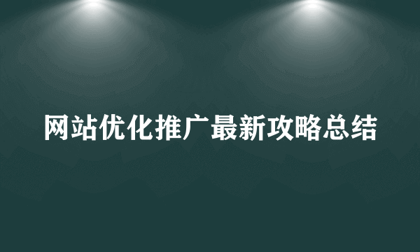网站优化推广最新攻略总结
