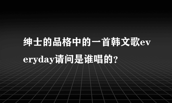 绅士的品格中的一首韩文歌everyday请问是谁唱的？