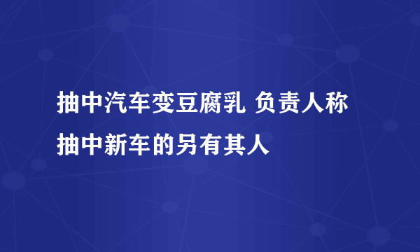 抽中汽车变豆腐乳 负责人称抽中新车的另有其人