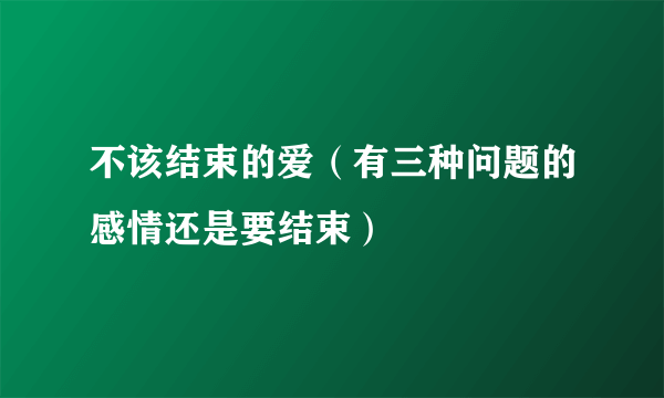 不该结束的爱（有三种问题的感情还是要结束）