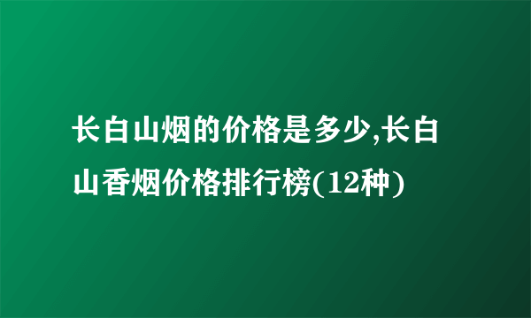 长白山烟的价格是多少,长白山香烟价格排行榜(12种)