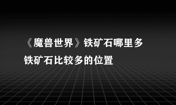 《魔兽世界》铁矿石哪里多 铁矿石比较多的位置