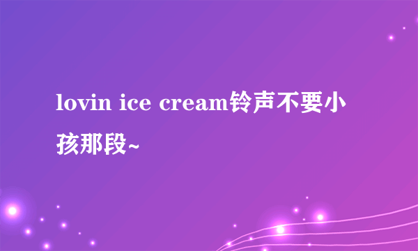 lovin ice cream铃声不要小孩那段~